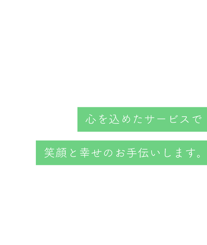 心を込めたサービスで笑顔と幸せのお手伝いします。