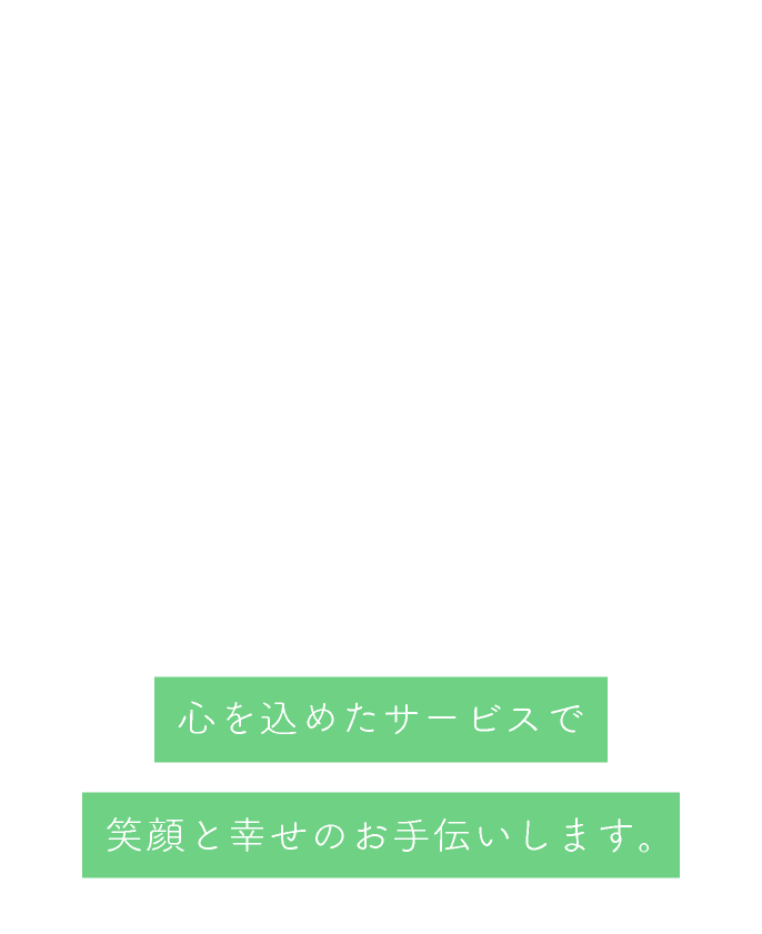 心を込めたサービスで笑顔と幸せのお手伝いします。